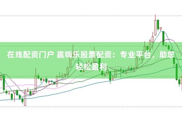 在线配资门户 赢嗨乐股票配资：专业平台，助您轻松盈利