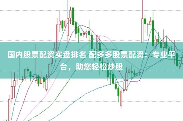 国内股票配资实盘排名 配多多股票配资：专业平台，助您轻松炒股