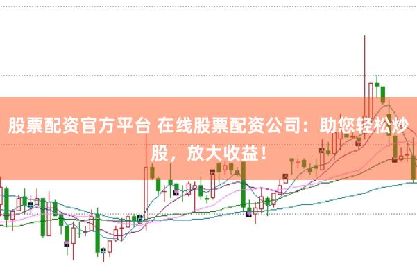 股票配资官方平台 在线股票配资公司：助您轻松炒股，放大收益！