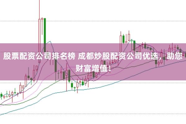 股票配资公司排名榜 成都炒股配资公司优选，助您财富增值！