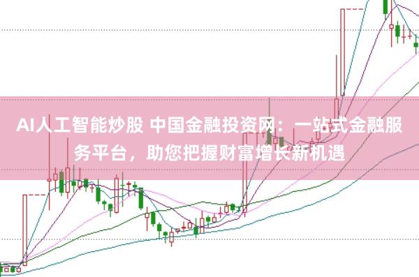 AI人工智能炒股 中国金融投资网：一站式金融服务平台，助您把握财富增长新机遇