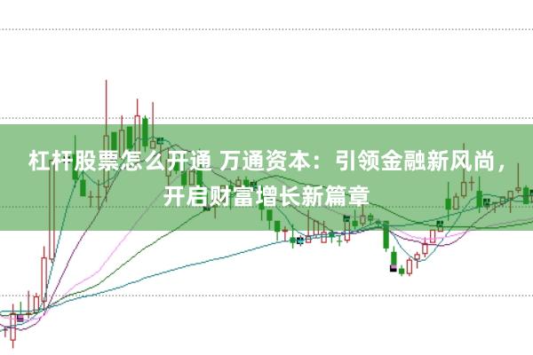 杠杆股票怎么开通 万通资本：引领金融新风尚，开启财富增长新篇章