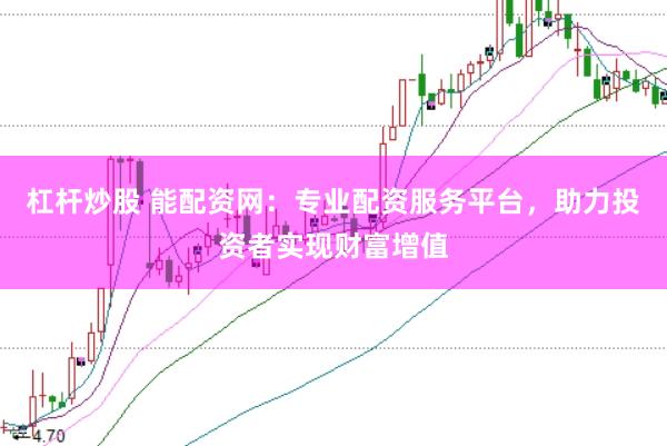 杠杆炒股 能配资网：专业配资服务平台，助力投资者实现财富增值