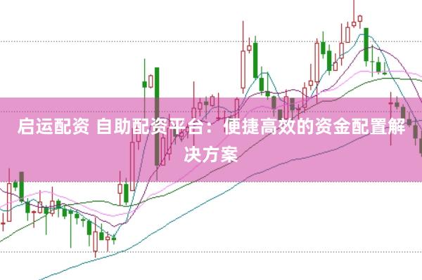 启运配资 自助配资平台：便捷高效的资金配置解决方案