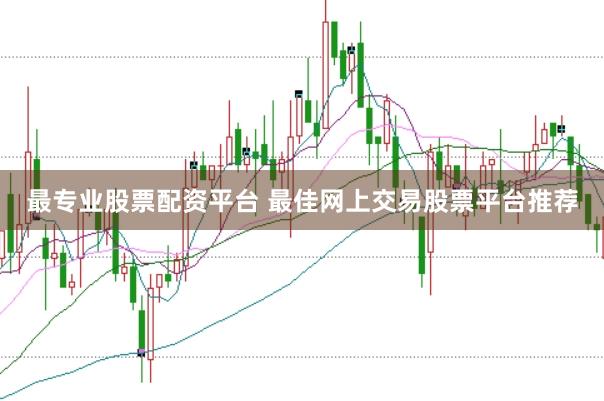 最专业股票配资平台 最佳网上交易股票平台推荐