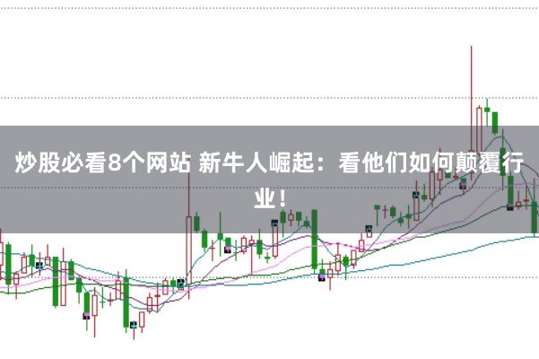 炒股必看8个网站 新牛人崛起：看他们如何颠覆行业！