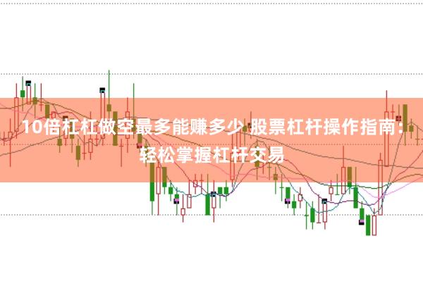 10倍杠杠做空最多能赚多少 股票杠杆操作指南：轻松掌握杠杆交易