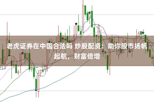 老虎证券在中国合法吗 炒股配资：助你股市扬帆起航，财富倍增