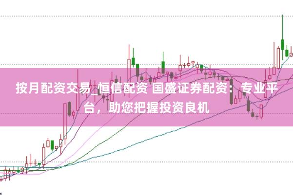 按月配资交易_恒信配资 国盛证券配资：专业平台，助您把握投资良机