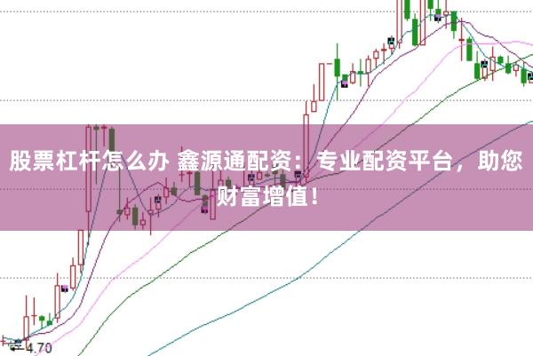 股票杠杆怎么办 鑫源通配资：专业配资平台，助您财富增值！