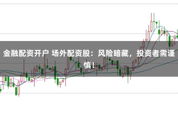 金融配资开户 场外配资股：风险暗藏，投资者需谨慎！