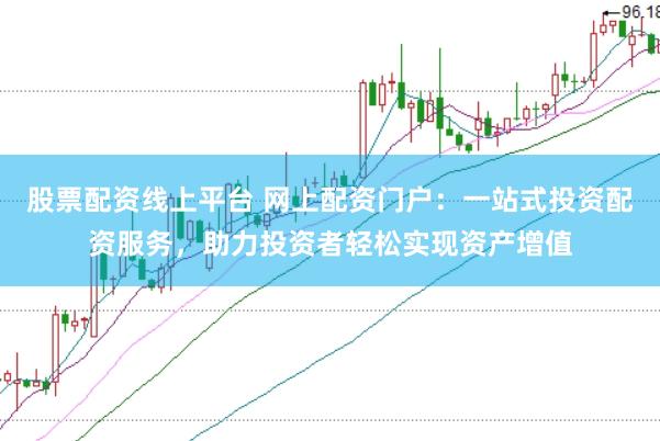 股票配资线上平台 网上配资门户：一站式投资配资服务，助力投资者轻松实现资产增值