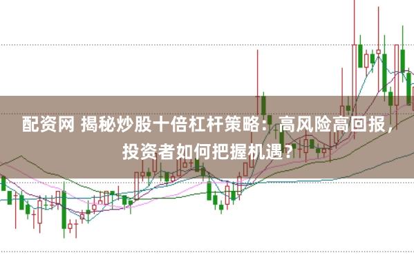 配资网 揭秘炒股十倍杠杆策略：高风险高回报，投资者如何把握机遇？