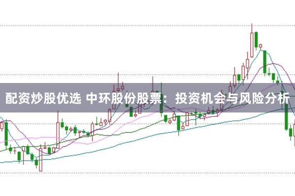 配资炒股优选 中环股份股票：投资机会与风险分析