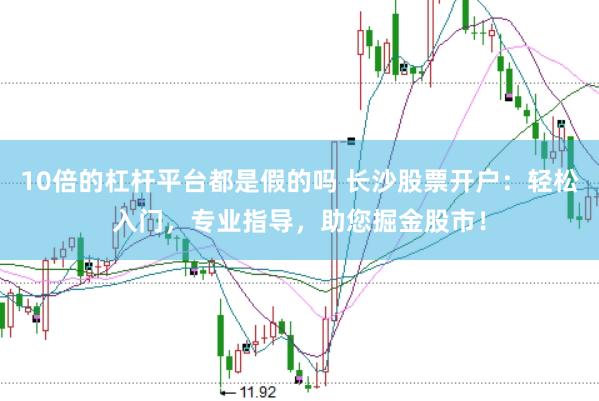 10倍的杠杆平台都是假的吗 长沙股票开户：轻松入门，专业指导，助您掘金股市！