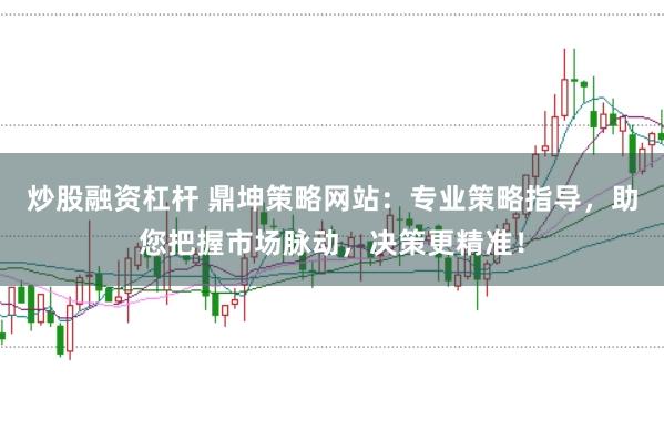 炒股融资杠杆 鼎坤策略网站：专业策略指导，助您把握市场脉动，决策更精准！