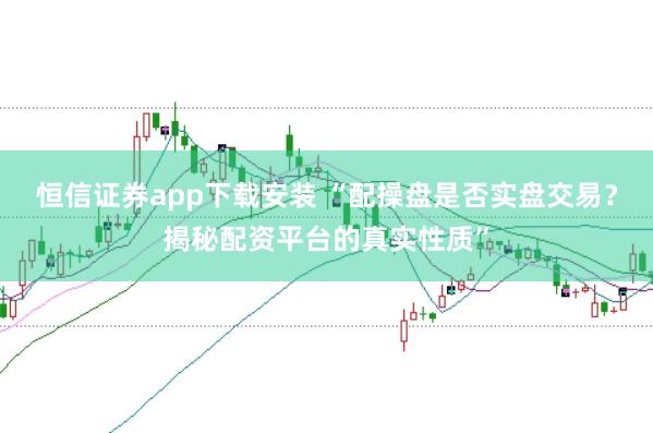 恒信证券app下载安装 “配操盘是否实盘交易？揭秘配资平台的真实性质”