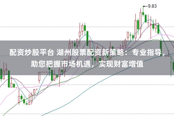 配资炒股平台 湖州股票配资新策略：专业指导，助您把握市场机遇，实现财富增值