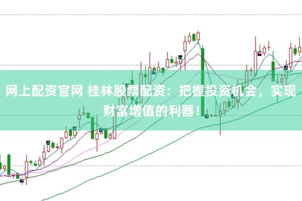 网上配资官网 桂林股票配资：把握投资机会，实现财富增值的利器！