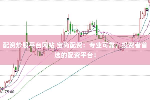配资炒股平台网站 宝尚配资：专业可靠，投资者首选的配资平台！
