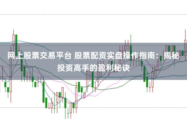 网上股票交易平台 股票配资实盘操作指南：揭秘投资高手的盈利秘诀