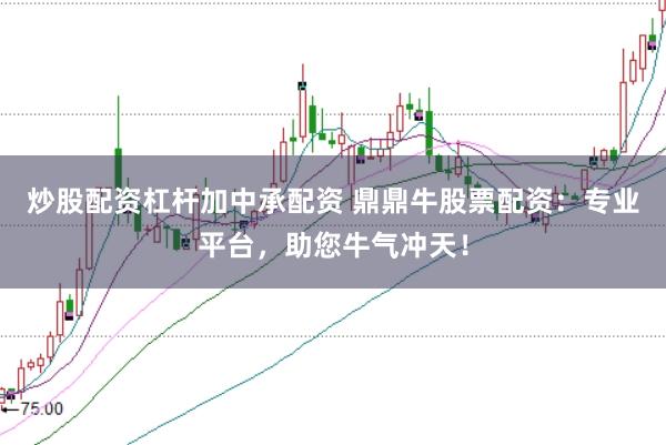 炒股配资杠杆加中承配资 鼎鼎牛股票配资：专业平台，助您牛气冲天！