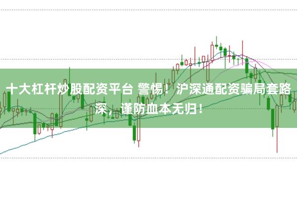 十大杠杆炒股配资平台 警惕！沪深通配资骗局套路深，谨防血本无归！