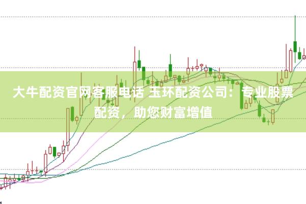 大牛配资官网客服电话 玉环配资公司：专业股票配资，助您财富增值