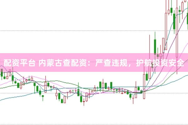 配资平台 内蒙古查配资：严查违规，护航投资安全