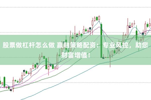 股票做杠杆怎么做 赢融策略配资：专业风控，助您财富增值！