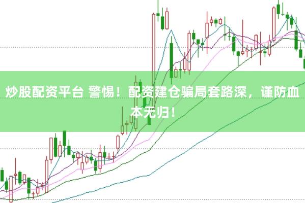 炒股配资平台 警惕！配资建仓骗局套路深，谨防血本无归！