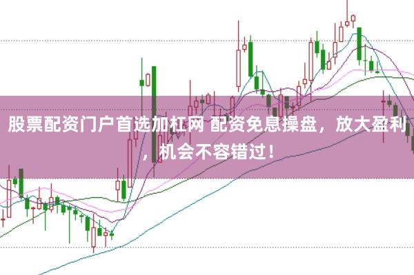 股票配资门户首选加杠网 配资免息操盘，放大盈利，机会不容错过！