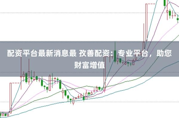 配资平台最新消息最 孜善配资：专业平台，助您财富增值