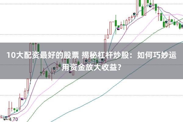 10大配资最好的股票 揭秘杠杆炒股：如何巧妙运用资金放大收益？