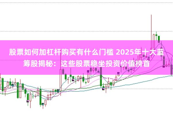 股票如何加杠杆购买有什么门槛 2025年十大蓝筹股揭秘：这些股票稳坐投资价值榜首