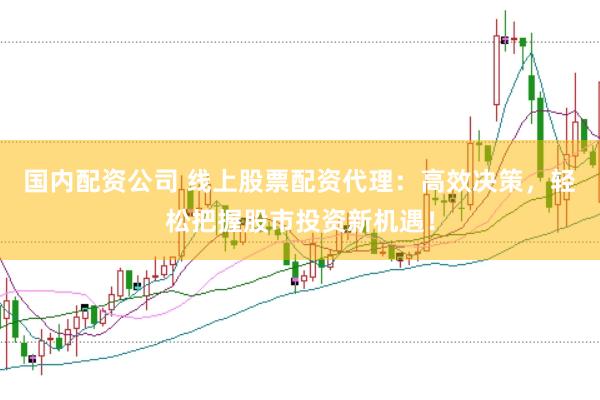 国内配资公司 线上股票配资代理：高效决策，轻松把握股市投资新机遇！