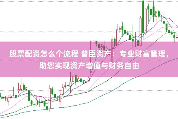 股票配资怎么个流程 普臣资产：专业财富管理，助您实现资产增值与财务自由