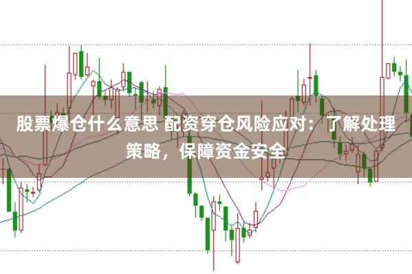 股票爆仓什么意思 配资穿仓风险应对：了解处理策略，保障资金安全