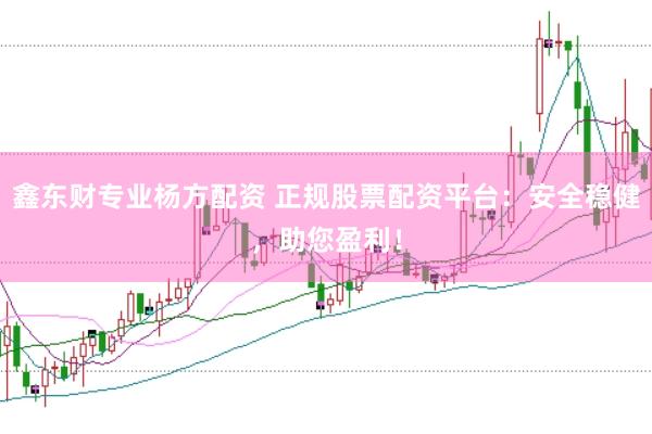 鑫东财专业杨方配资 正规股票配资平台：安全稳健，助您盈利！