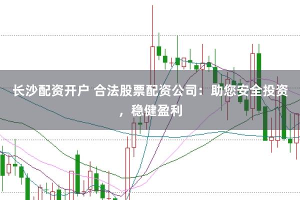 长沙配资开户 合法股票配资公司：助您安全投资，稳健盈利