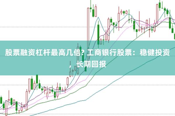 股票融资杠杆最高几倍? 工商银行股票:稳健投资,长期回报