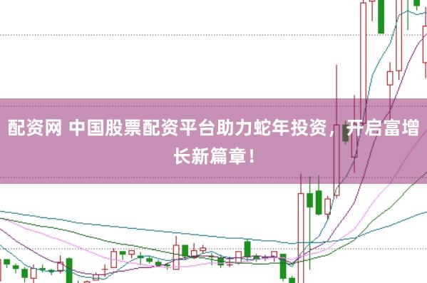 配资网 中国股票配资平台助力蛇年投资,开启富增长新篇章!
