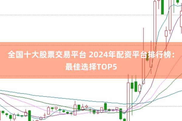 全国十大股票交易平台 2024年配资平台排行榜：最佳选择TOP5