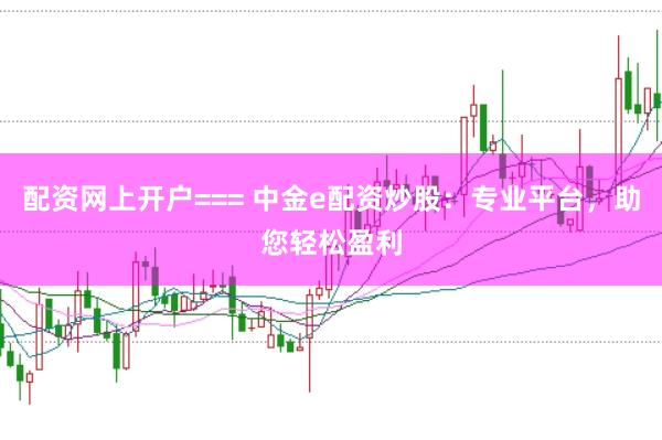配资网上开户=== 中金e配资炒股:专业平台,助您轻松盈利
