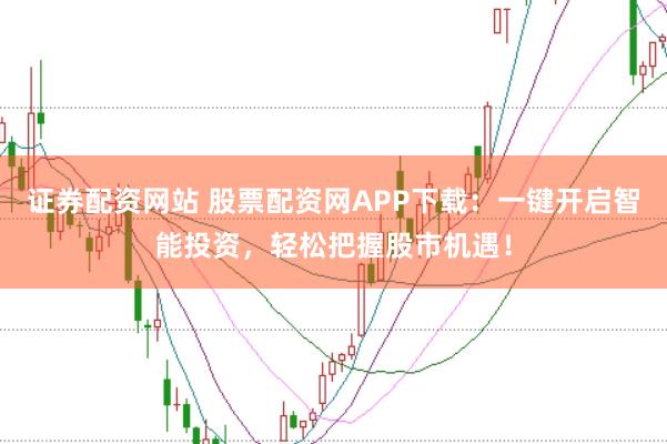 证券配资网站 股票配资网APP下载:一键开启智能投资,轻松把握股市机遇!