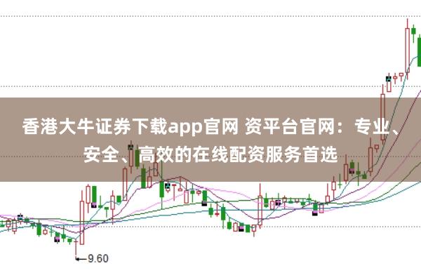香港大牛证券下载app官网 资平台官网：专业、安全、高效的在线配资服务首选