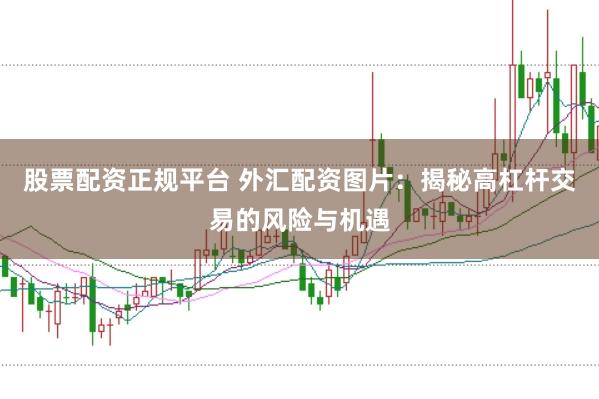 股票配资正规平台 外汇配资图片:揭秘高杠杆交易的风险与机遇