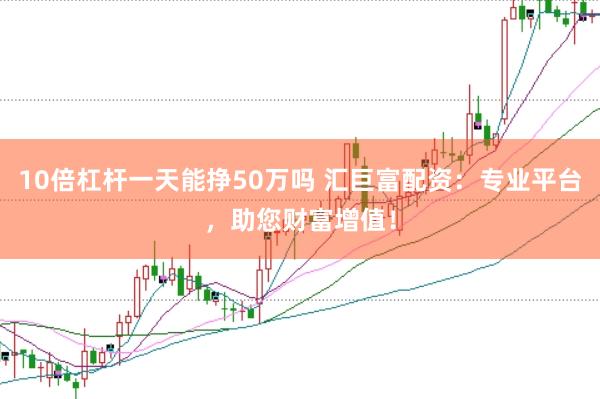 10倍杠杆一天能挣50万吗 汇巨富配资：专业平台，助您财富增值！