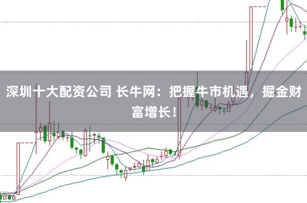 深圳十大配资公司 长牛网:把握牛市机遇,掘金财富增长!