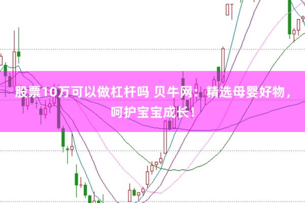 股票10万可以做杠杆吗 贝牛网:精选母婴好物,呵护宝宝成长!